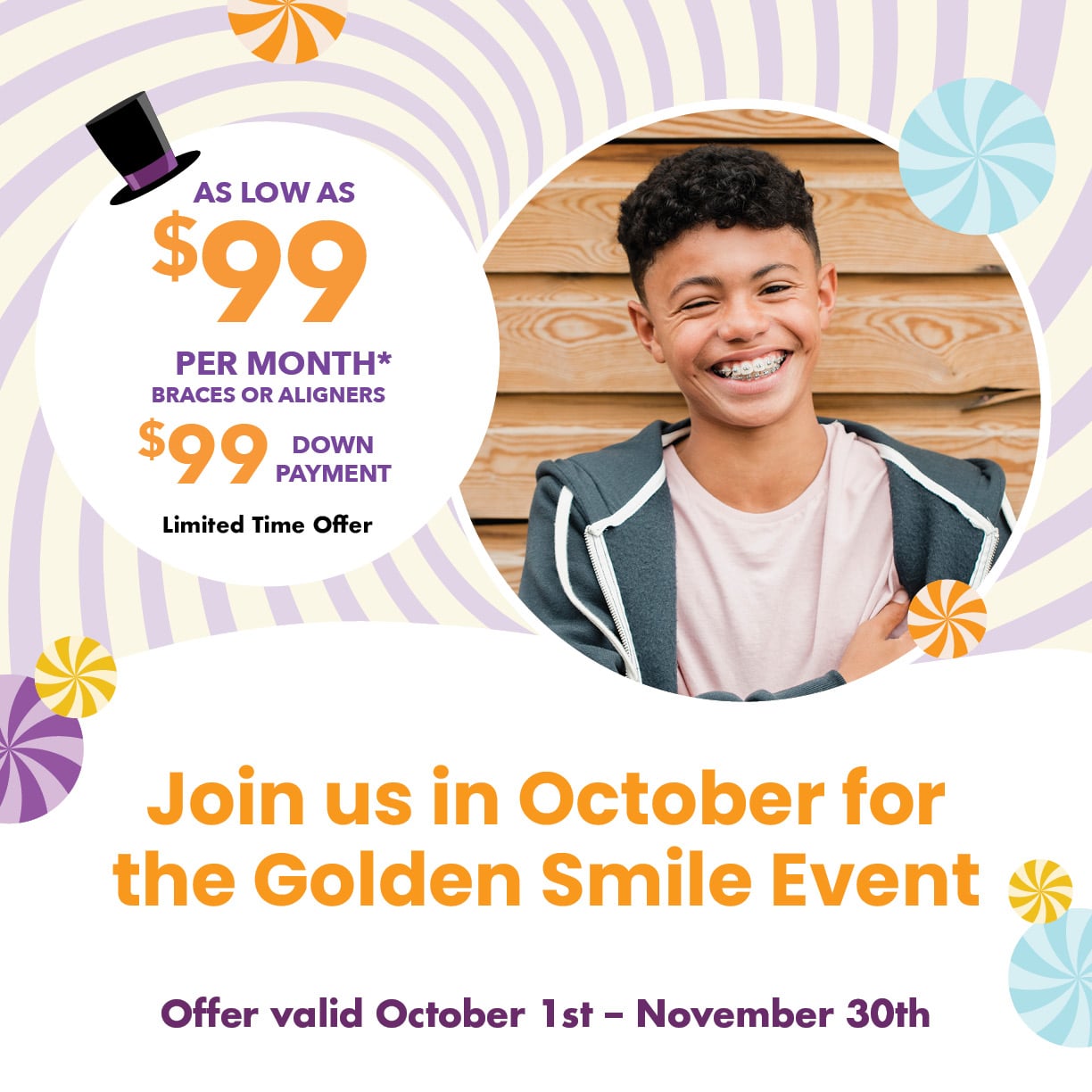 Join us in October for the Golden Smile Event. $99 down payment and as low as $99 per month for braces or aligners.